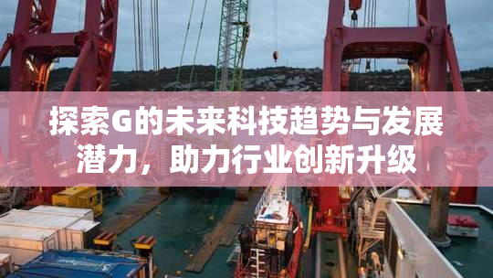 探索G的未来科技趋势与发展潜力，助力行业创新升级