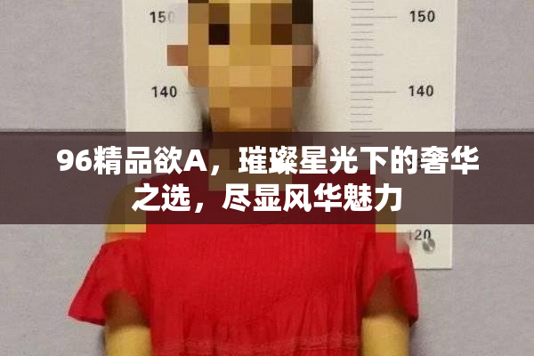 96精品欲A，璀璨星光下的奢华之选，尽显风华魅力