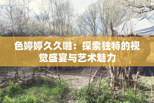 色婷婷久久啪：探索独特的视觉盛宴与艺术魅力