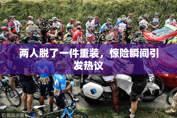 两人脱了一件重装，惊险瞬间引发热议