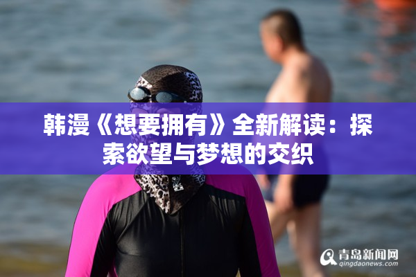 韩漫《想要拥有》全新解读：探索欲望与梦想的交织