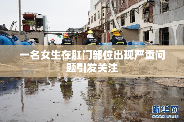 一名女生在肛门部位出现严重问题引发关注