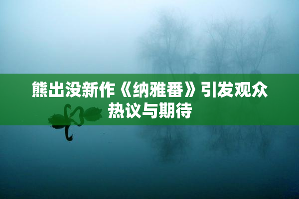 熊出没新作《纳雅番》引发观众热议与期待