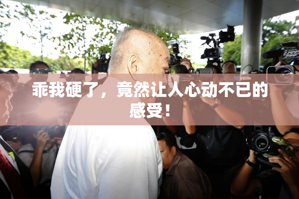 乖我硬了，竟然让人心动不已的感受！