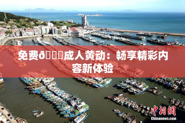免费🔞成人黄动：畅享精彩内容新体验