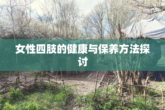 女性四肢的健康与保养方法探讨