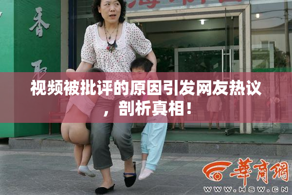 视频被批评的原因引发网友热议，剖析真相！