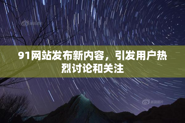 91网站发布新内容，引发用户热烈讨论和关注