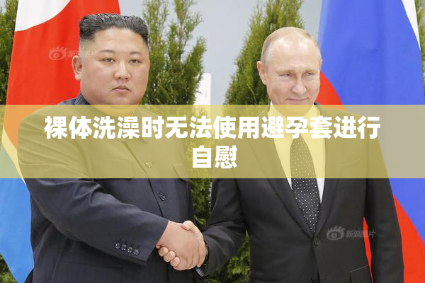 裸体洗澡时无法使用避孕套进行自慰