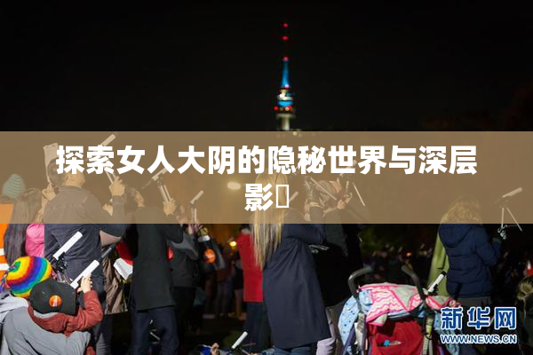探索女人大阴的隐秘世界与深层影響