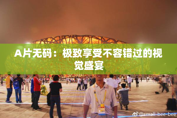 A片无码：极致享受不容错过的视觉盛宴