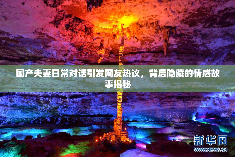 国产夫妻日常对话引发网友热议，背后隐藏的情感故事揭秘