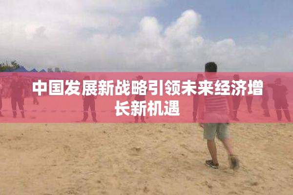 中国发展新战略引领未来经济增长新机遇