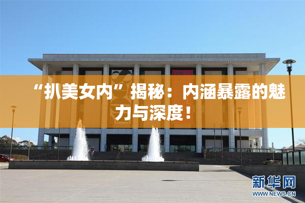 “扒美女内”揭秘：内涵暴露的魅力与深度！
