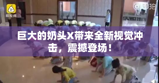 巨大的奶头X带来全新视觉冲击，震撼登场！