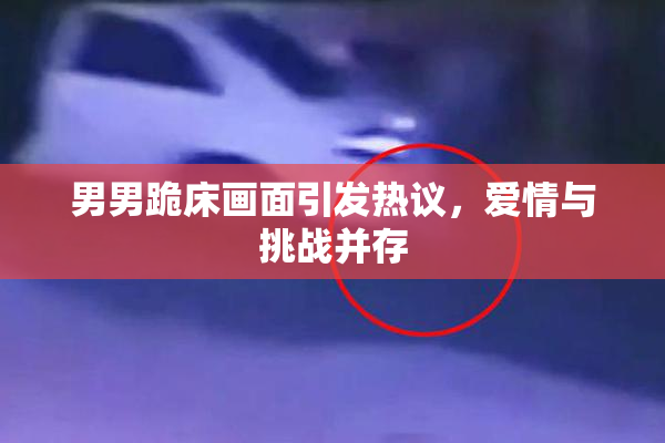 男男跪床画面引发热议，爱情与挑战并存