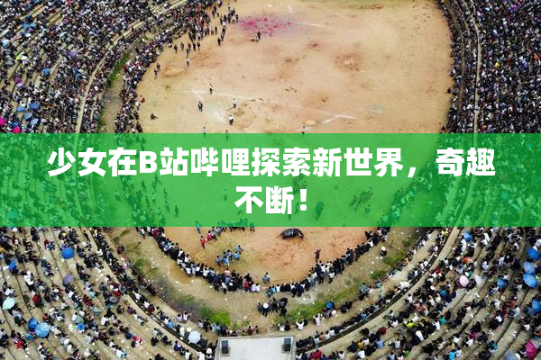 少女在B站哔哩探索新世界，奇趣不断！