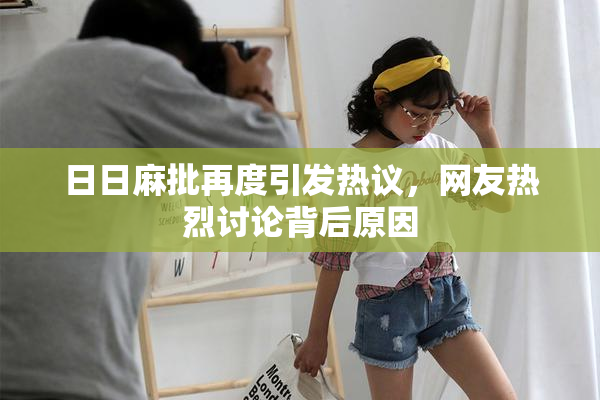 日日麻批再度引发热议，网友热烈讨论背后原因