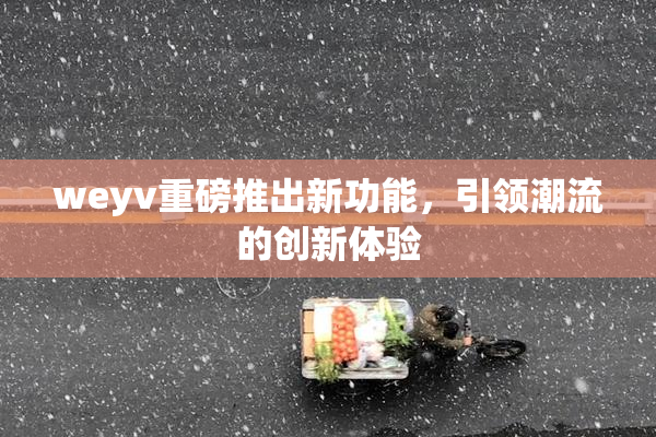 weyv重磅推出新功能，引领潮流的创新体验