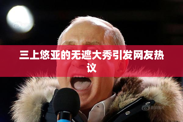 三上悠亚的无遮大秀引发网友热议