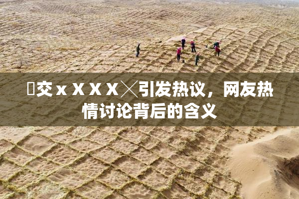 嘼交ⅹⅩⅩⅩ╳引发热议，网友热情讨论背后的含义