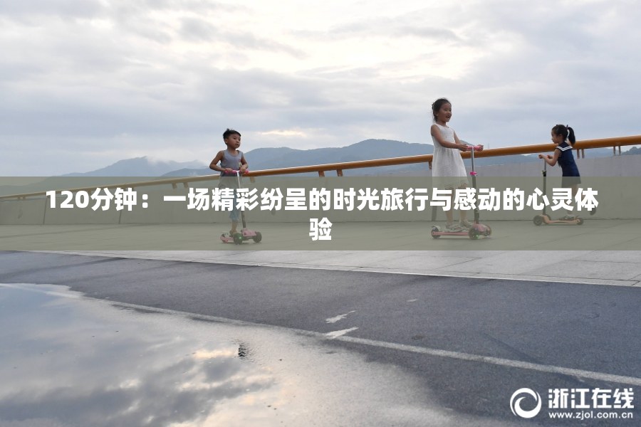 120分钟：一场精彩纷呈的时光旅行与感动的心灵体验