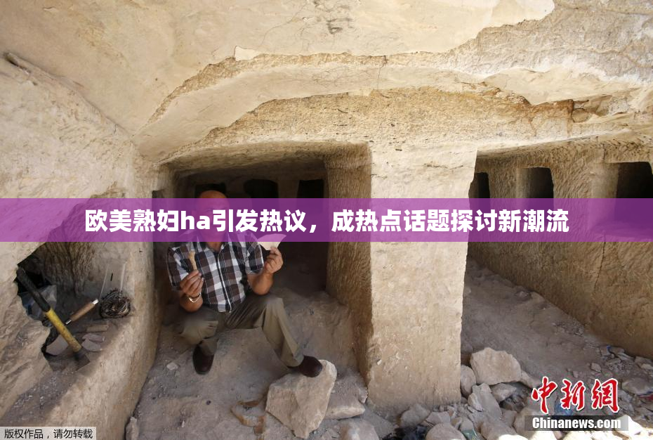 欧美熟妇ha引发热议，成热点话题探讨新潮流