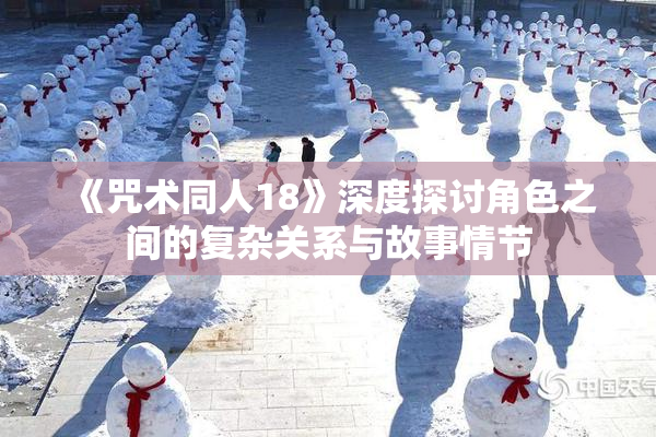 《咒术同人18》深度探讨角色之间的复杂关系与故事情节