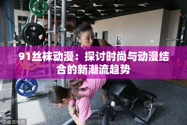 91丝袜动漫：探讨时尚与动漫结合的新潮流趋势