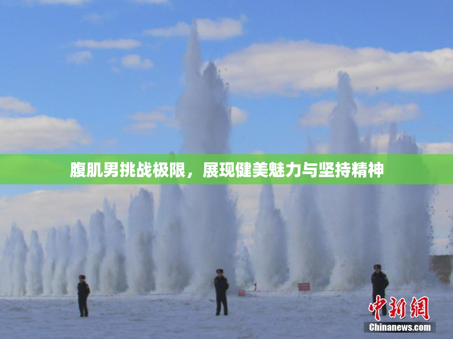 腹肌男挑战极限，展现健美魅力与坚持精神