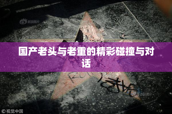 国产老头与老重的精彩碰撞与对话
