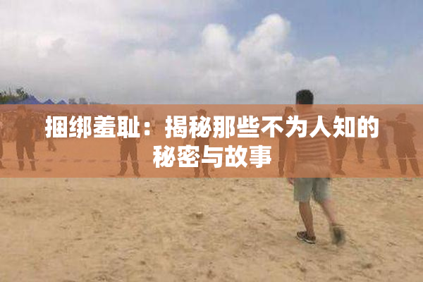 捆绑羞耻：揭秘那些不为人知的秘密与故事
