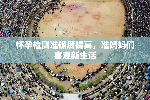 怀孕检测准确度提高，准妈妈们喜迎新生活