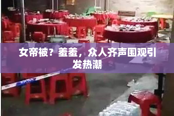 女帝被？羞羞，众人齐声围观引发热潮