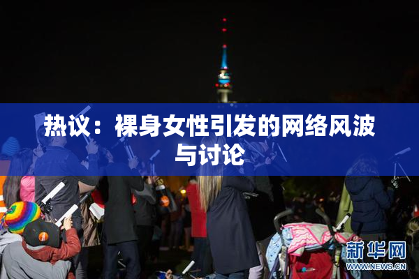 热议：裸身女性引发的网络风波与讨论