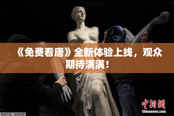 《免费看唐》全新体验上线，观众期待满满！