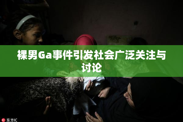 裸男Ga事件引发社会广泛关注与讨论