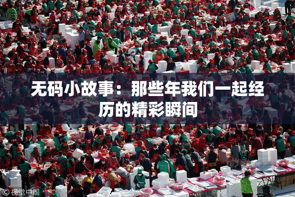 无码小故事：那些年我们一起经历的精彩瞬间