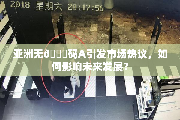 亚洲无🈚码A引发市场热议，如何影响未来发展？
