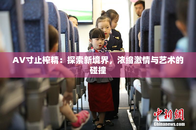 AV寸止榨精：探索新境界，浓缩激情与艺术的碰撞