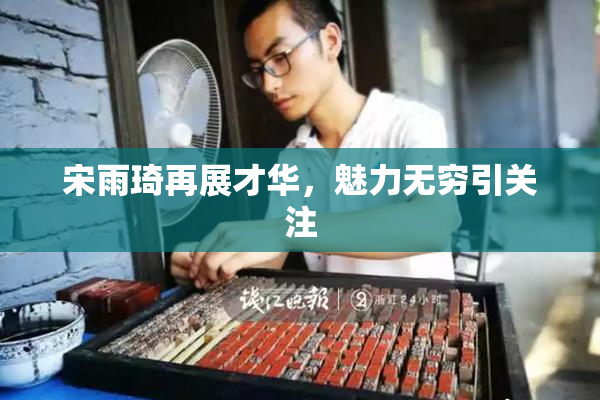宋雨琦再展才华，魅力无穷引关注