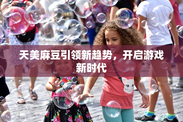 天美麻豆引领新趋势，开启游戏新时代