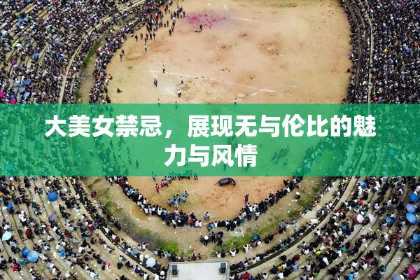 大美女禁忌，展现无与伦比的魅力与风情