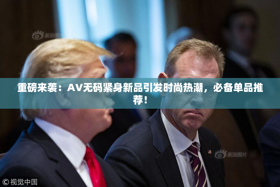 重磅来袭：AV无码紧身新品引发时尚热潮，必备单品推荐！