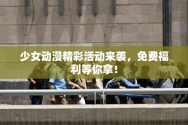少女动漫精彩活动来袭，免费福利等你拿！