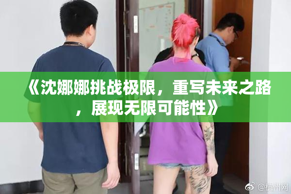 《沈娜娜挑战极限，重写未来之路，展现无限可能性》