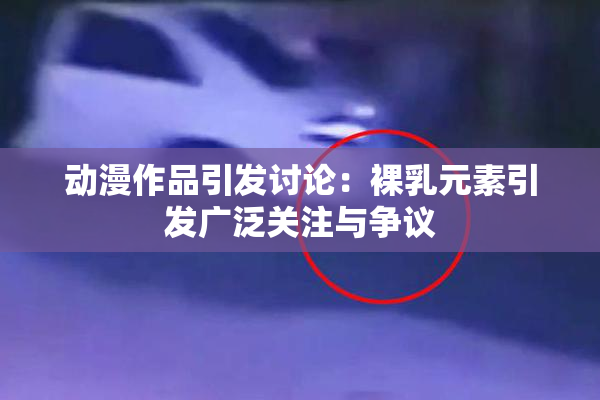 动漫作品引发讨论：裸乳元素引发广泛关注与争议