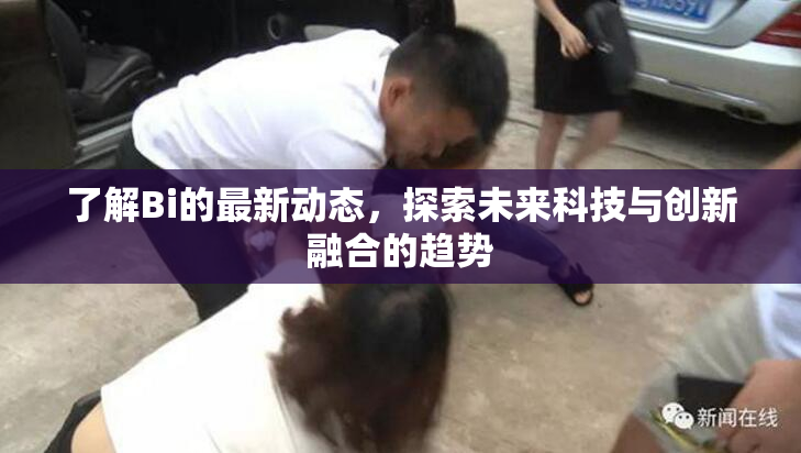了解Bi的最新动态，探索未来科技与创新融合的趋势