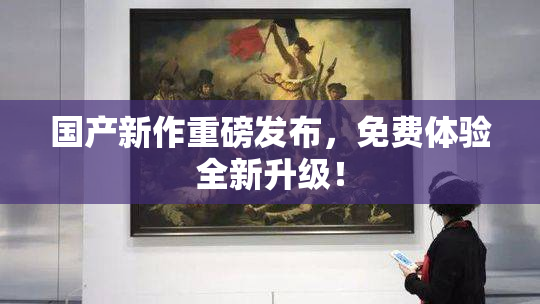 国产新作重磅发布，免费体验全新升级！
