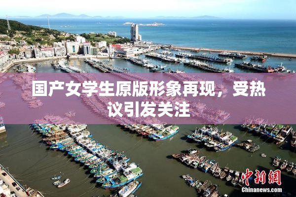 国产女学生原版形象再现，受热议引发关注